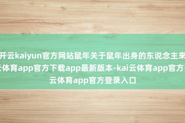 开云kaiyun官方网站鼠年关于鼠年出身的东说念主来说-kai云体育app官方下载app最新版本-kai云体育app官方登录入口