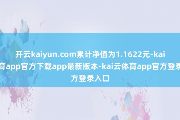 开云kaiyun.com累计净值为1.1622元-kai云体育app官方下载app最新版本-kai云体育app官方登录入口