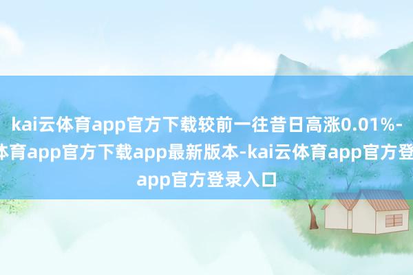 kai云体育app官方下载较前一往昔日高涨0.01%-kai云体育app官方下载app最新版本-kai云体育app官方登录入口
