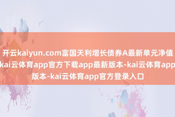 开云kaiyun.com富国天利增长债券A最新单元净值为1.3851元-kai云体育app官方下载app最新版本-kai云体育app官方登录入口