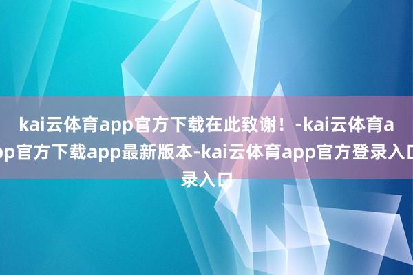 kai云体育app官方下载在此致谢！-kai云体育app官方下载app最新版本-kai云体育app官方登录入口