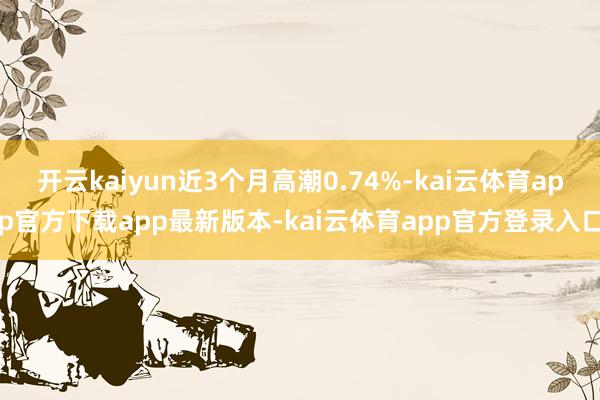 开云kaiyun近3个月高潮0.74%-kai云体育app官方下载app最新版本-kai云体育app官方登录入口