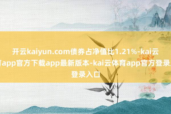 开云kaiyun.com债券占净值比1.21%-kai云体育app官方下载app最新版本-kai云体育app官方登录入口