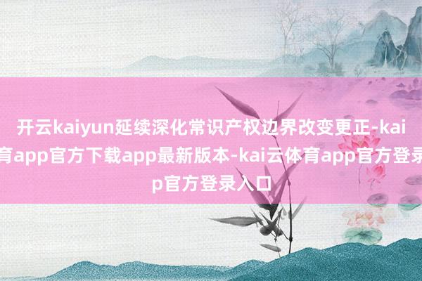 开云kaiyun延续深化常识产权边界改变更正-kai云体育app官方下载app最新版本-kai云体育app官方登录入口
