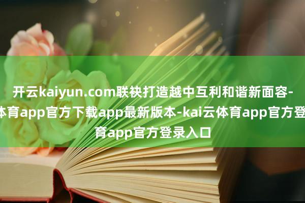 开云kaiyun.com联袂打造越中互利和谐新面容-kai云体育app官方下载app最新版本-kai云体育app官方登录入口