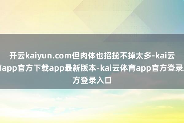 开云kaiyun.com但肉体也招揽不掉太多-kai云体育app官方下载app最新版本-kai云体育app官方登录入口