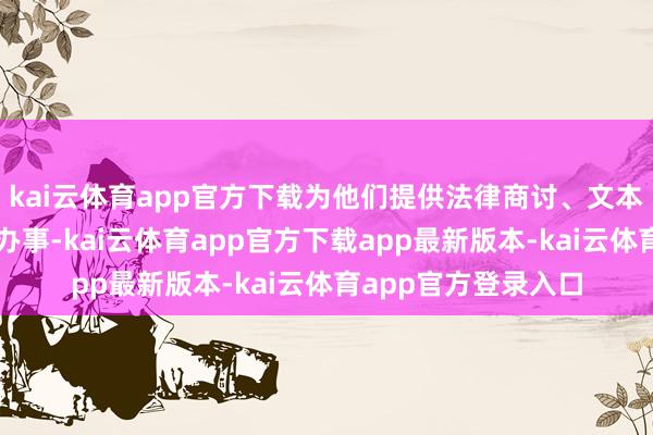 kai云体育app官方下载为他们提供法律商讨、文本生成和案例分析等办事-kai云体育app官方下载app最新版本-kai云体育app官方登录入口