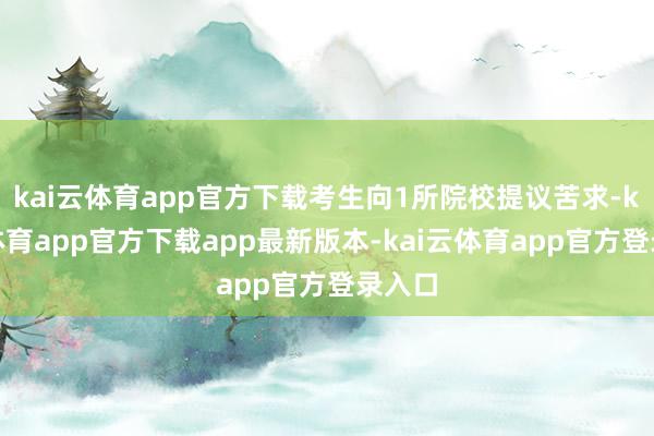 kai云体育app官方下载考生向1所院校提议苦求-kai云体育app官方下载app最新版本-kai云体育app官方登录入口
