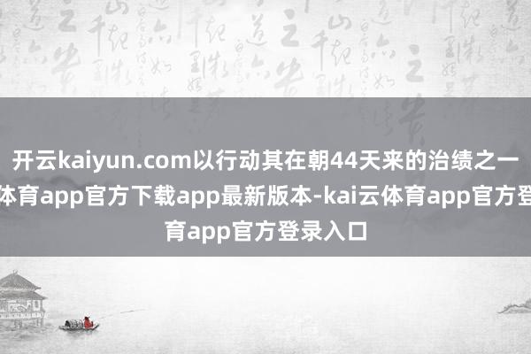 开云kaiyun.com以行动其在朝44天来的治绩之一-kai云体育app官方下载app最新版本-kai云体育app官方登录入口