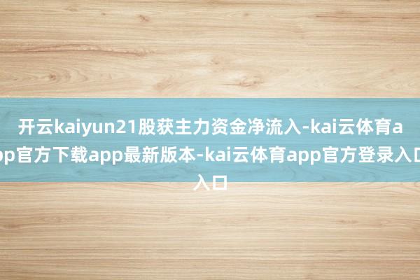 开云kaiyun21股获主力资金净流入-kai云体育app官方下载app最新版本-kai云体育app官方登录入口