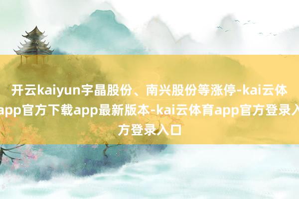 开云kaiyun宇晶股份、南兴股份等涨停-kai云体育app官方下载app最新版本-kai云体育app官方登录入口