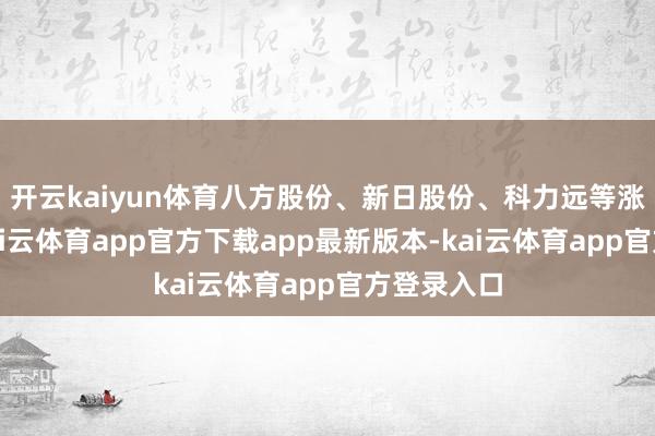 开云kaiyun体育八方股份、新日股份、科力远等涨幅居前-kai云体育app官方下载app最新版本-kai云体育app官方登录入口