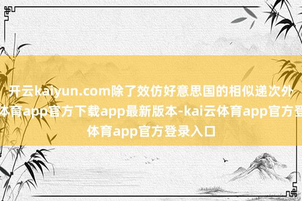 开云kaiyun.com除了效仿好意思国的相似递次外-kai云体育app官方下载app最新版本-kai云体育app官方登录入口