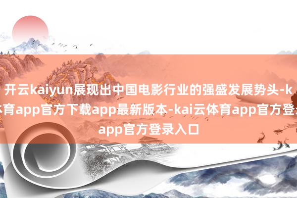 开云kaiyun展现出中国电影行业的强盛发展势头-kai云体育app官方下载app最新版本-kai云体育app官方登录入口