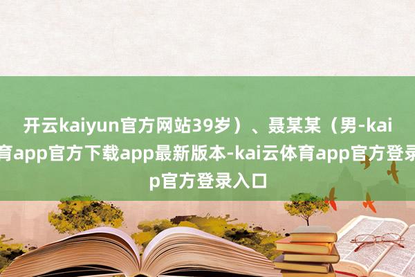 开云kaiyun官方网站39岁）、聂某某（男-kai云体育app官方下载app最新版本-kai云体育app官方登录入口