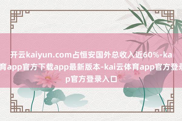 开云kaiyun.com占恒安国外总收入近60%-kai云体育app官方下载app最新版本-kai云体育app官方登录入口