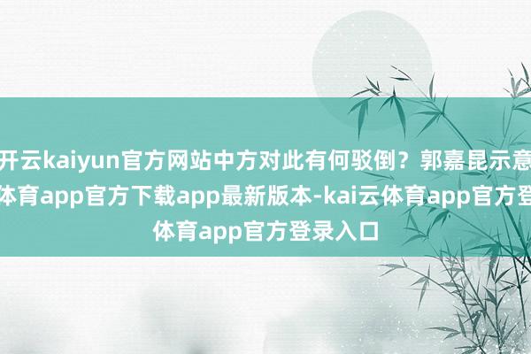 开云kaiyun官方网站中方对此有何驳倒？郭嘉昆示意-kai云体育app官方下载app最新版本-kai云体育app官方登录入口