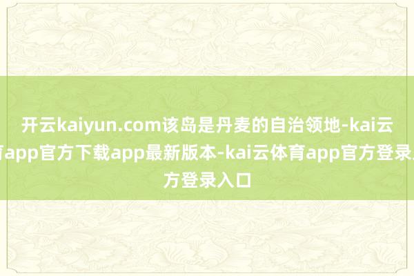 开云kaiyun.com该岛是丹麦的自治领地-kai云体育app官方下载app最新版本-kai云体育app官方登录入口