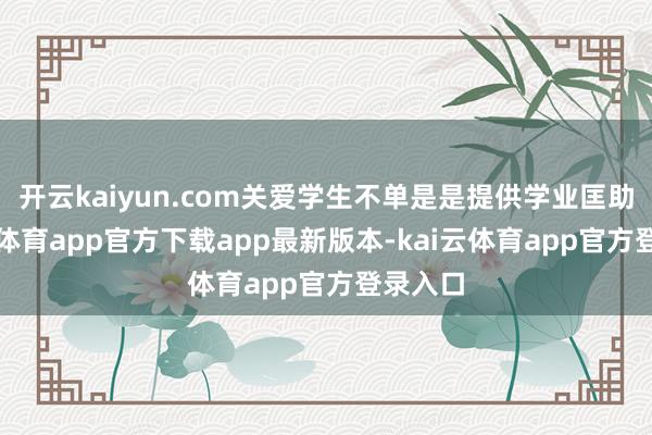 开云kaiyun.com关爱学生不单是是提供学业匡助-kai云体育app官方下载app最新版本-kai云体育app官方登录入口