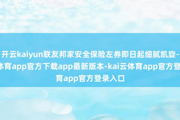 开云kaiyun联友邦家安全保险左券即日起细腻凯旋-kai云体育app官方下载app最新版本-kai云体育app官方登录入口