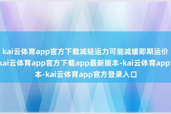 kai云体育app官方下载减轻运力可能减缓即期运价的下滑趋势-kai云体育app官方下载app最新版本-kai云体育app官方登录入口
