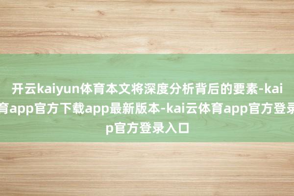 开云kaiyun体育本文将深度分析背后的要素-kai云体育app官方下载app最新版本-kai云体育app官方登录入口
