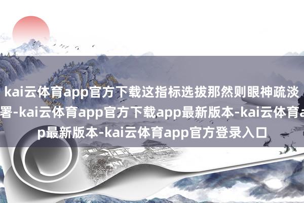 kai云体育app官方下载这指标选拔那然则眼神疏淡——一个打军事部署-kai云体育app官方下载app最新版本-kai云体育app官方登录入口