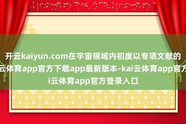 开云kaiyun.com在宇宙领域内初度以专项文献的状貌-kai云体育app官方下载app最新版本-kai云体育app官方登录入口