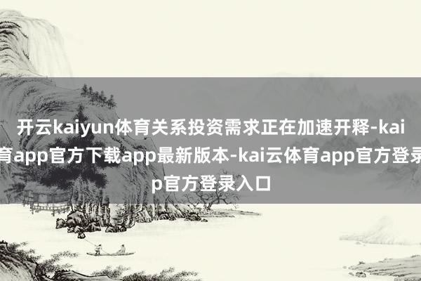 开云kaiyun体育关系投资需求正在加速开释-kai云体育app官方下载app最新版本-kai云体育app官方登录入口