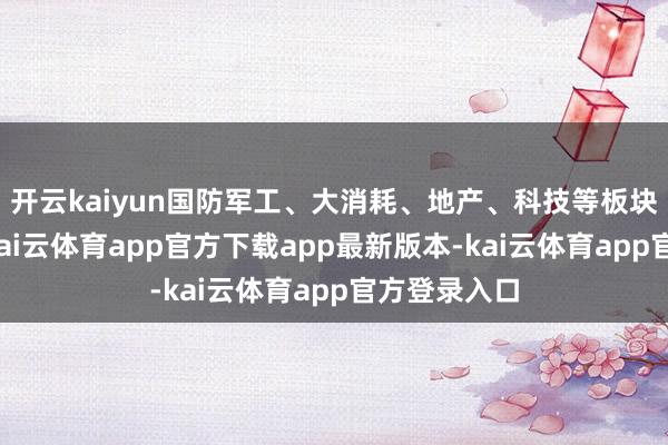 开云kaiyun国防军工、大消耗、地产、科技等板块全线活跃-kai云体育app官方下载app最新版本-kai云体育app官方登录入口