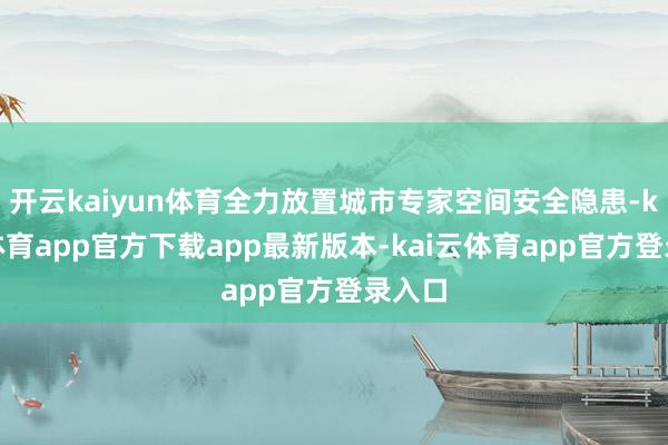开云kaiyun体育全力放置城市专家空间安全隐患-kai云体育app官方下载app最新版本-kai云体育app官方登录入口