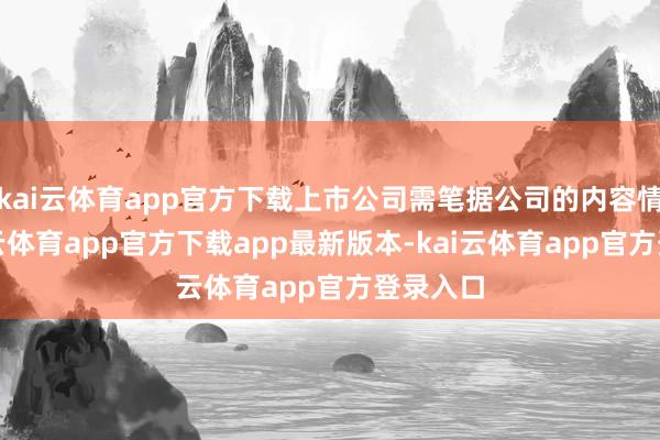 kai云体育app官方下载上市公司需笔据公司的内容情况-kai云体育app官方下载app最新版本-kai云体育app官方登录入口