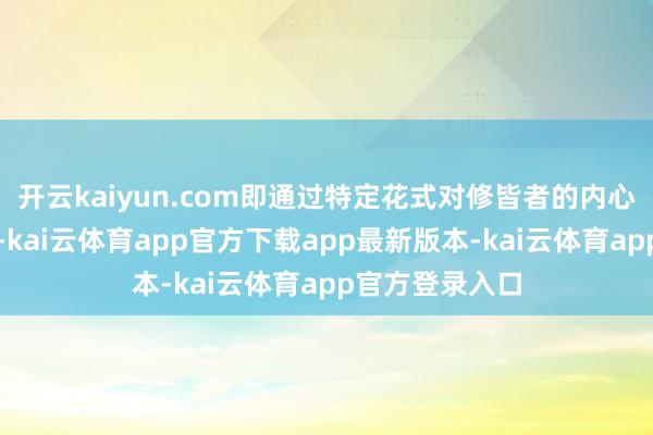 开云kaiyun.com即通过特定花式对修皆者的内心活动进行调控-kai云体育app官方下载app最新版本-kai云体育app官方登录入口