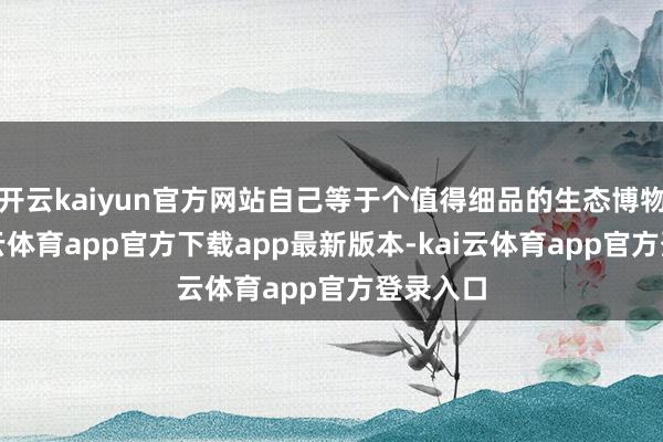 开云kaiyun官方网站自己等于个值得细品的生态博物馆-kai云体育app官方下载app最新版本-kai云体育app官方登录入口