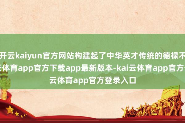 开云kaiyun官方网站构建起了中华英才传统的德禄不雅-kai云体育app官方下载app最新版本-kai云体育app官方登录入口