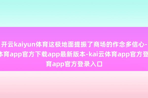 开云kaiyun体育这极地面提振了商场的作念多信心-kai云体育app官方下载app最新版本-kai云体育app官方登录入口
