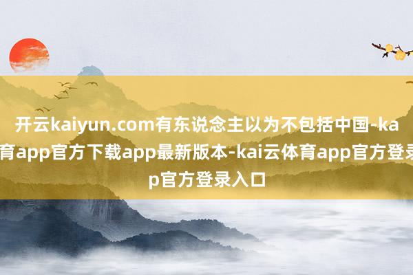 开云kaiyun.com有东说念主以为不包括中国-kai云体育app官方下载app最新版本-kai云体育app官方登录入口