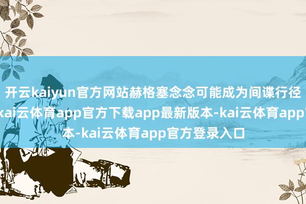 开云kaiyun官方网站赫格塞念念可能成为间谍行径的头号成见-kai云体育app官方下载app最新版本-kai云体育app官方登录入口