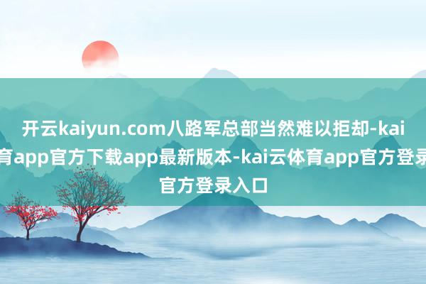 开云kaiyun.com八路军总部当然难以拒却-kai云体育app官方下载app最新版本-kai云体育app官方登录入口
