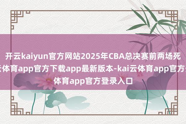 开云kaiyun官方网站2025年CBA总决赛前两场死心-kai云体育app官方下载app最新版本-kai云体育app官方登录入口