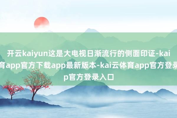 开云kaiyun这是大电视日渐流行的侧面印证-kai云体育app官方下载app最新版本-kai云体育app官方登录入口
