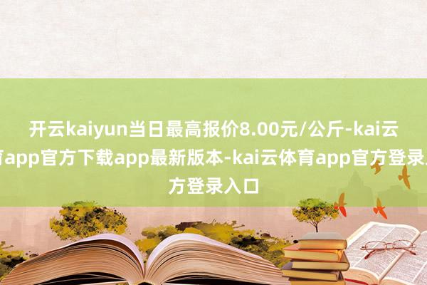 开云kaiyun当日最高报价8.00元/公斤-kai云体育app官方下载app最新版本-kai云体育app官方登录入口