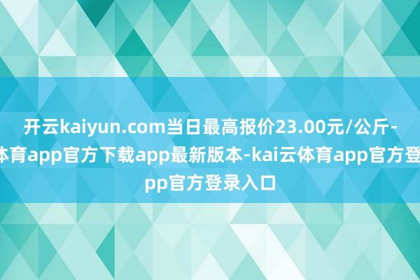 开云kaiyun.com当日最高报价23.00元/公斤-kai云体育app官方下载app最新版本-kai云体育app官方登录入口