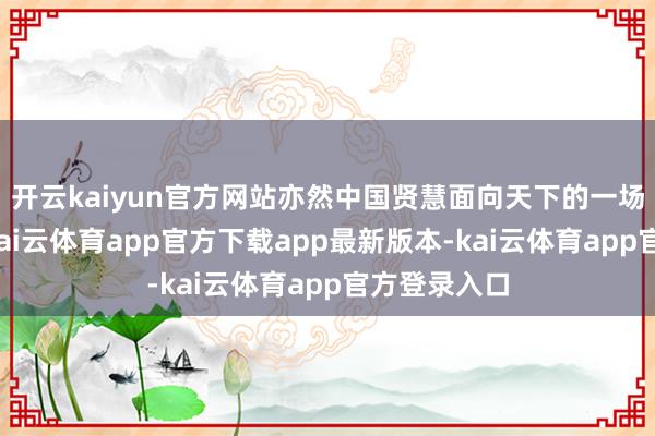 开云kaiyun官方网站亦然中国贤慧面向天下的一场高端对话-kai云体育app官方下载app最新版本-kai云体育app官方登录入口