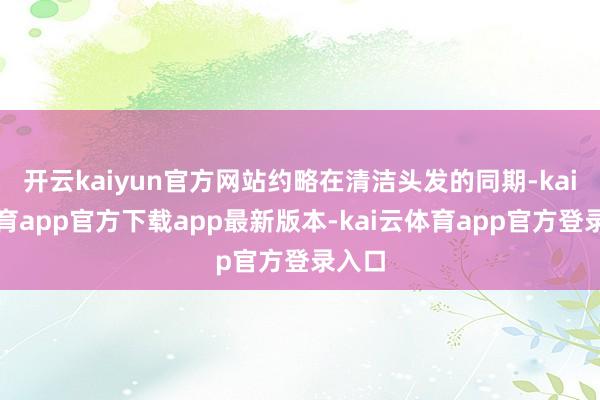 开云kaiyun官方网站约略在清洁头发的同期-kai云体育app官方下载app最新版本-kai云体育app官方登录入口