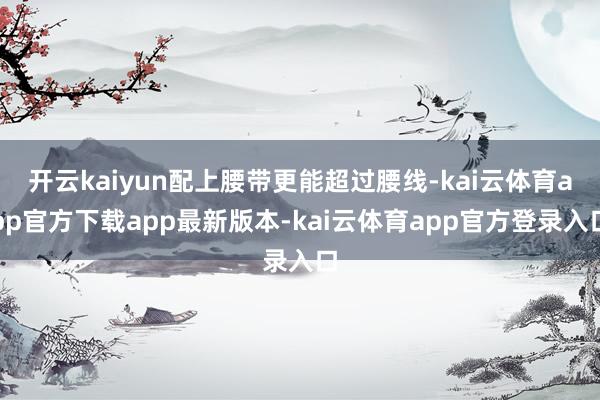 开云kaiyun配上腰带更能超过腰线-kai云体育app官方下载app最新版本-kai云体育app官方登录入口