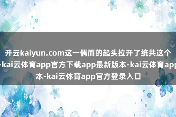 开云kaiyun.com这一偶而的起头拉开了统共这个词故事的序幕-kai云体育app官方下载app最新版本-kai云体育app官方登录入口