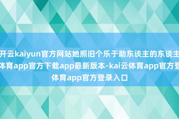 开云kaiyun官方网站她照旧个乐于助东谈主的东谈主-kai云体育app官方下载app最新版本-kai云体育app官方登录入口