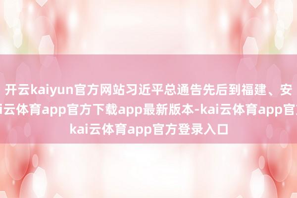 开云kaiyun官方网站习近平总通告先后到福建、安徽查考-kai云体育app官方下载app最新版本-kai云体育app官方登录入口