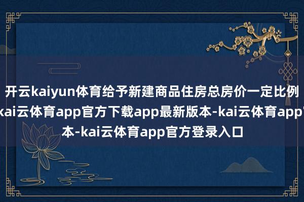 开云kaiyun体育给予新建商品住房总房价一定比例的购房补贴-kai云体育app官方下载app最新版本-kai云体育app官方登录入口